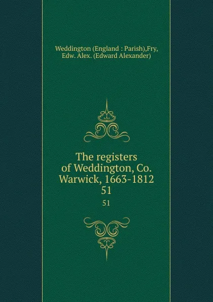 Обложка книги The registers of Weddington, Co. Warwick, 1663-1812. 51, Edward Alexander Fry
