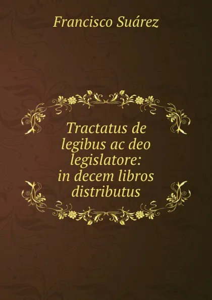 Обложка книги Tractatus de legibus ac deo legislatore: in decem libros distributus, Francisco Suárez