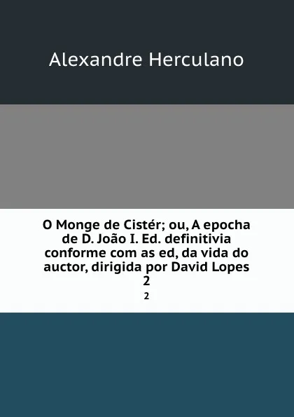 Обложка книги O Monge de Cister; ou, A epocha de D. Joao I. Ed. definitivia conforme com as ed, da vida do auctor, dirigida por David Lopes. 2, Alexandre Herculano