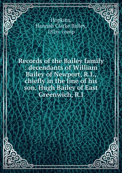 Обложка книги Records of the Bailey family : decendants of William Bailey of Newport, R.I., chiefly in the line of his son, Hugh Bailey of East Greenwich, R.I., Hannah Clarke Bailey Hopkins