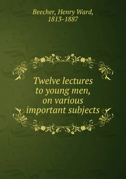 Обложка книги Twelve lectures to young men, on various important subjects, Henry Ward Beecher