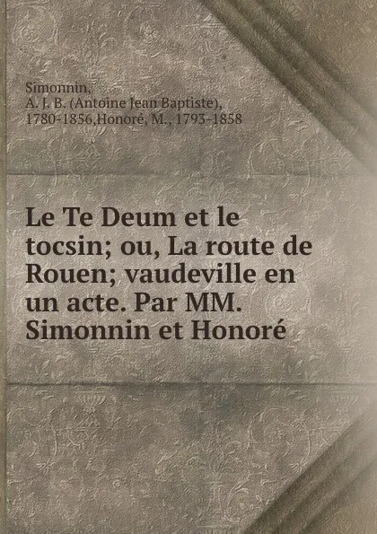 Обложка книги Le Te Deum et le tocsin; ou, La route de Rouen; vaudeville en un acte. Par MM. Simonnin et Honore, Antoine Jean Baptiste Simonnin