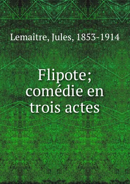 Обложка книги Flipote; comedie en trois actes, Jules Lemaitre