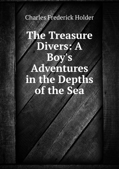 Обложка книги The Treasure Divers: A Boy.s Adventures in the Depths of the Sea, Charles Frederick Holder