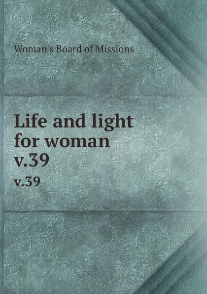 Обложка книги Life and light for woman. v.39, Woman's Board of Missions