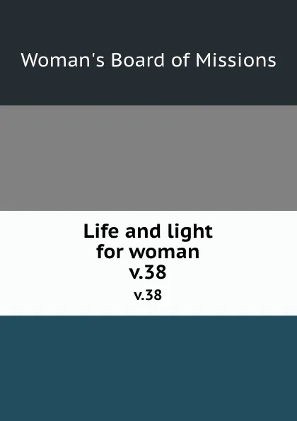 Обложка книги Life and light for woman. v.38, Woman's Board of Missions