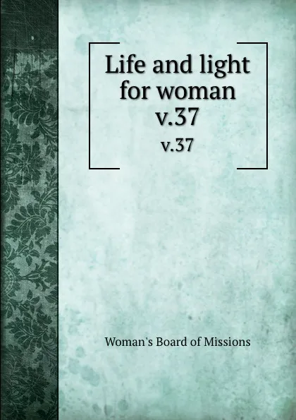 Обложка книги Life and light for woman. v.37, Woman's Board of Missions