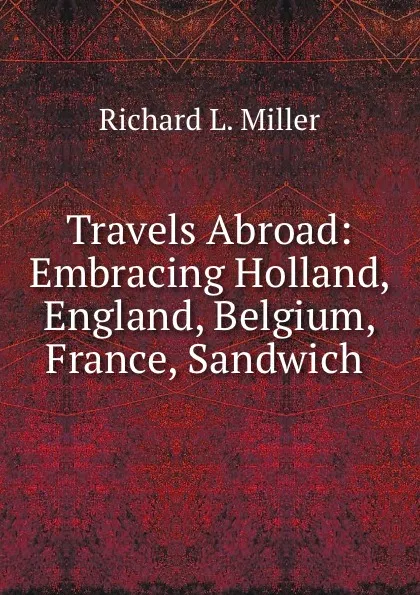 Обложка книги Travels Abroad: Embracing Holland, England, Belgium, France, Sandwich ., Richard L. Miller