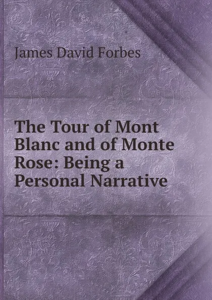 Обложка книги The Tour of Mont Blanc and of Monte Rose: Being a Personal Narrative ., James David Forbes