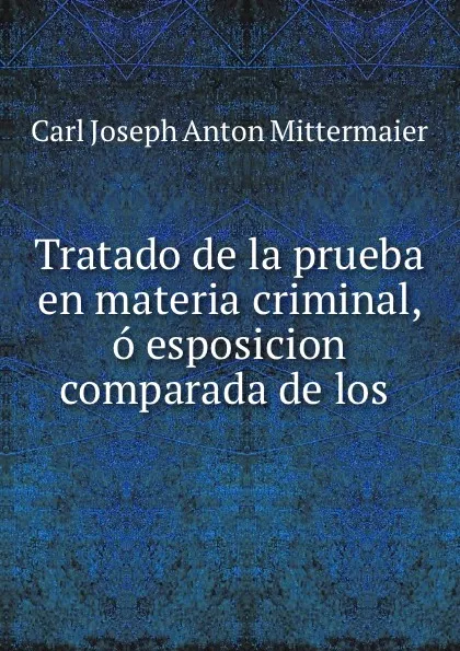 Обложка книги Tratado de la prueba en materia criminal, o esposicion comparada de los ., Carl Joseph Anton Mittermaier