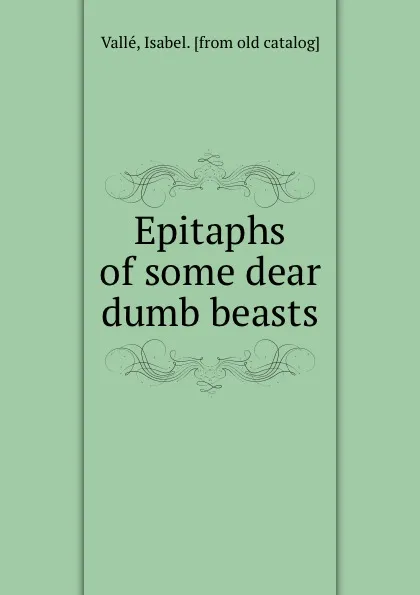 Обложка книги Epitaphs of some dear dumb beasts, Isabel Vallé