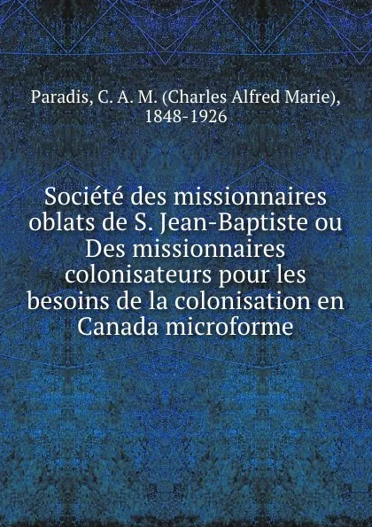 Обложка книги Societe des missionnaires oblats de S. Jean-Baptiste ou Des missionnaires colonisateurs pour les besoins de la colonisation en Canada microforme, Charles Alfred Marie Paradis