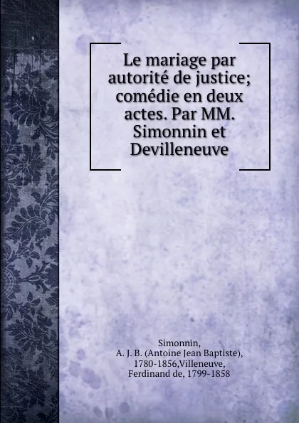 Обложка книги Le mariage par autorite de justice; comedie en deux actes. Par MM. Simonnin et Devilleneuve, Antoine Jean Baptiste Simonnin