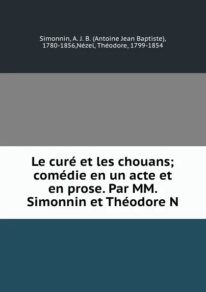 Обложка книги Le cure et les chouans; comedie en un acte et en prose. Par MM. Simonnin et Theodore N, Antoine Jean Baptiste Simonnin