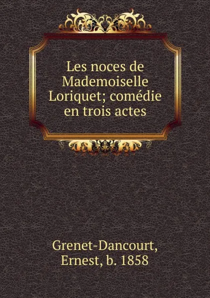 Обложка книги Les noces de Mademoiselle Loriquet; comedie en trois actes, Ernest Grenet-Dancourt