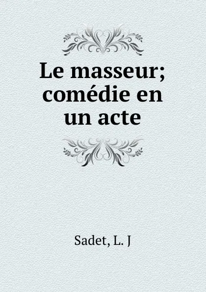 Обложка книги Le masseur; comedie en un acte, L.J. Sadet