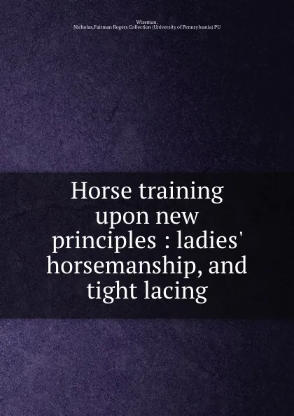 Обложка книги Horse training upon new principles : ladies. horsemanship, and tight lacing, Nicholas Wiseman