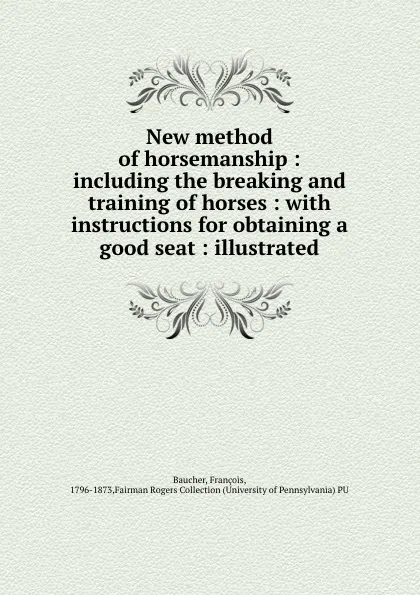 Обложка книги New method of horsemanship : including the breaking and training of horses : with instructions for obtaining a good seat : illustrated, François Baucher