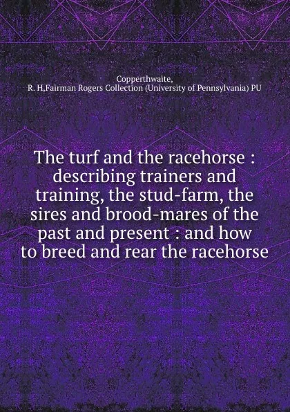 Обложка книги The turf and the racehorse : describing trainers and training, the stud-farm, the sires and brood-mares of the past and present : and how to breed and rear the racehorse, R.H. Copperthwaite