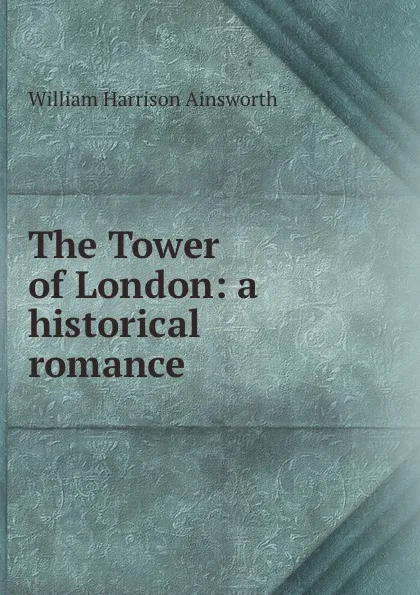 Обложка книги The Tower of London: a historical romance, William Harrison Ainsworth