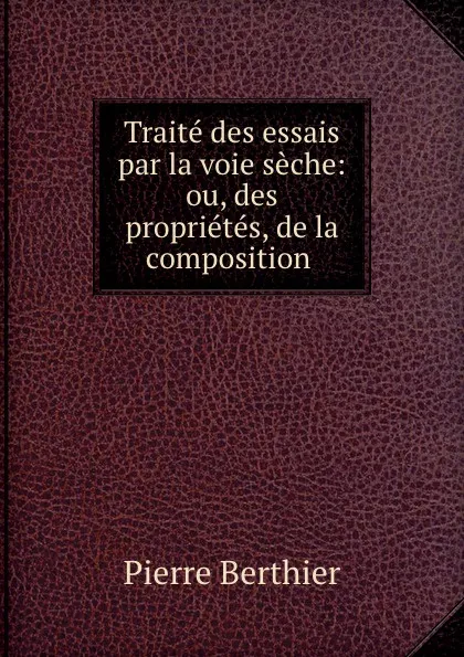 Обложка книги Traite des essais par la voie seche: ou, des proprietes, de la composition ., Pierre Berthier