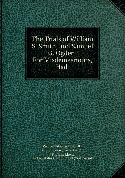 Обложка книги The Trials of William S. Smith, and Samuel G. Ogden: For Misdemeanours, Had ., William Stephens Smith