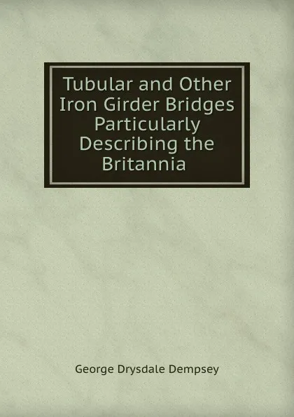 Обложка книги Tubular and Other Iron Girder Bridges Particularly Describing the Britannia ., George Drysdale Dempsey