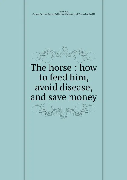 Обложка книги The horse : how to feed him, avoid disease, and save money, George Armatage