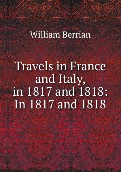 Обложка книги Travels in France and Italy, in 1817 and 1818: In 1817 and 1818, William Berrian