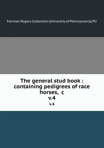 Обложка книги The general stud book : containing pedigrees of race horses, .c. v.4, Fairman Rogers Collection University of Pennsylvania PU