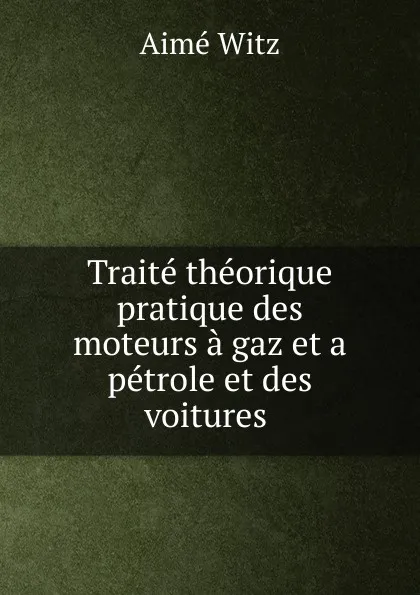 Обложка книги Traite theorique . pratique des moteurs a gaz et a petrole et des voitures ., Aimé Witz