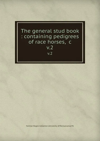 Обложка книги The general stud book : containing pedigrees of race horses, .c. v.2, Fairman Rogers Collection University of Pennsylvania PU
