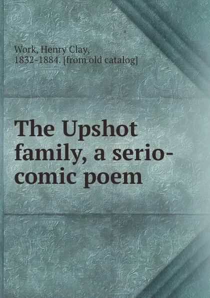 Обложка книги The Upshot family, a serio-comic poem, Henry Clay Work