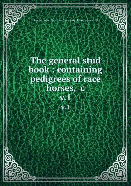 Обложка книги The general stud book : containing pedigrees of race horses, .c. v.1, Fairman Rogers Collection University of Pennsylvania PU