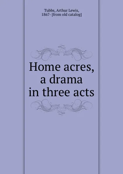 Обложка книги Home acres, a drama in three acts, Arthur Lewis Tubbs