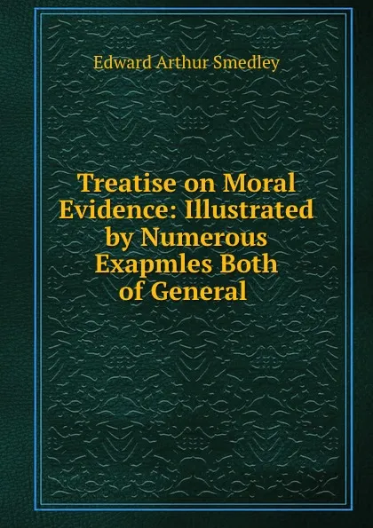 Обложка книги Treatise on Moral Evidence: Illustrated by Numerous Exapmles Both of General ., Edward Arthur Smedley