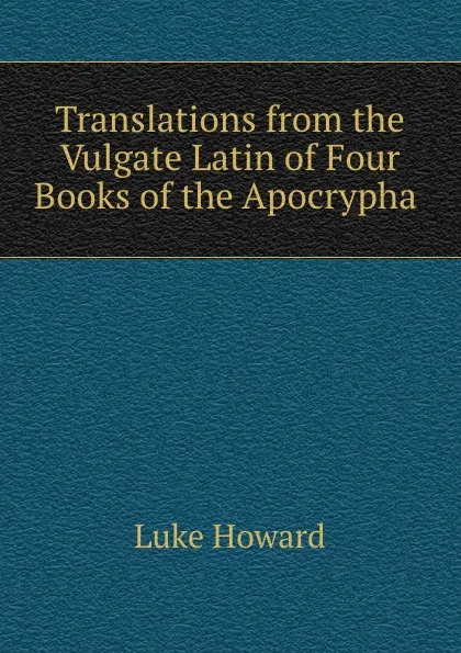 Обложка книги Translations from the Vulgate Latin of Four Books of the Apocrypha ., Luke Howard