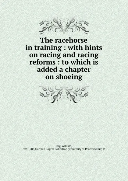 Обложка книги The racehorse in training : with hints on racing and racing reforms : to which is added a chapter on shoeing, William Day