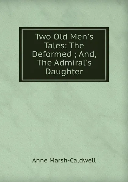 Обложка книги Two Old Men.s Tales: The Deformed ; And, The Admiral.s Daughter, Anne Marsh-Caldwell