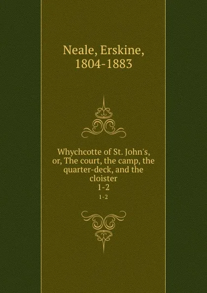 Обложка книги Whychcotte of St. John.s, or, The court, the camp, the quarter-deck, and the cloister. 1-2, Erskine Neale