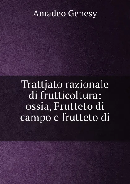 Обложка книги Trattjato razionale di frutticoltura: ossia, Frutteto di campo e frutteto di ., Amadeo Genesy