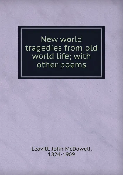 Обложка книги New world tragedies from old world life; with other poems, John McDowell Leavitt