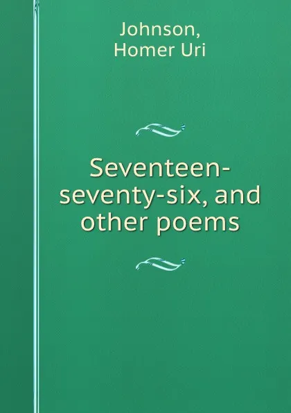 Обложка книги Seventeen-seventy-six, and other poems, Homer Uri Johnson