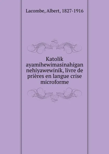 Обложка книги Katolik ayamihewimasinahigan nehiyawewinik, livre de prieres en langue crise microforme, Albert Lacombe