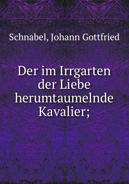 Обложка книги Der im Irrgarten der Liebe herumtaumelnde Kavalier;, Johann Gottfried Schnabel