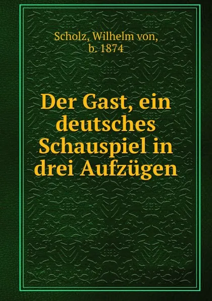 Обложка книги Der Gast, ein deutsches Schauspiel in drei Aufzugen, Wilhelm von Scholz