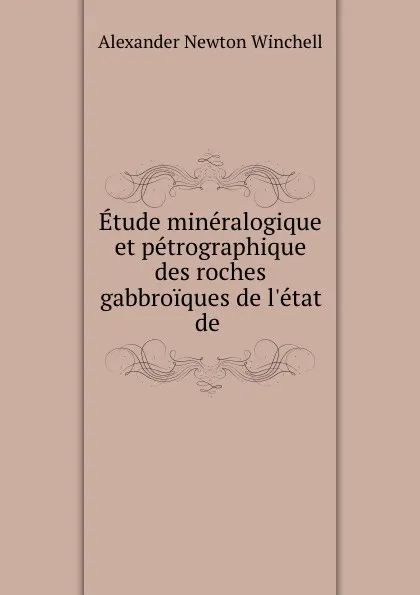 Обложка книги Etude mineralogique et petrographique des roches gabbroiques de l.etat de ., Alexander Newton Winchell