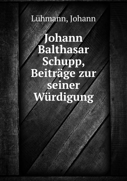 Обложка книги Johann Balthasar Schupp, Beitrage zur seiner Wurdigung, Johann Lühmann