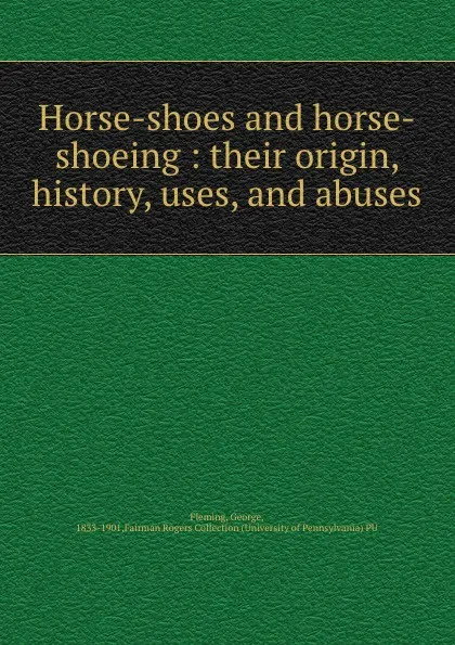 Обложка книги Horse-shoes and horse-shoeing : their origin, history, uses, and abuses, George Fleming