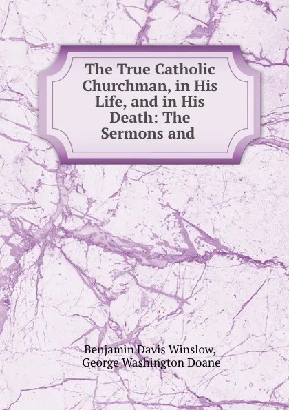 Обложка книги The True Catholic Churchman, in His Life, and in His Death: The Sermons and ., Benjamin Davis Winslow